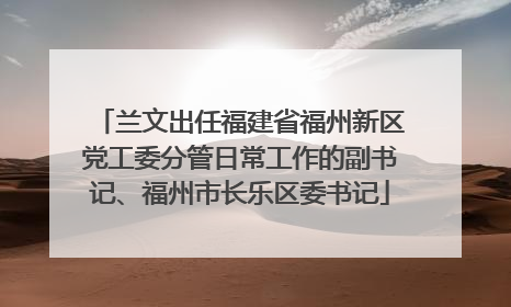 兰文出任福建省福州新区党工委分管日常工作的副书记、福州市长乐区委书记