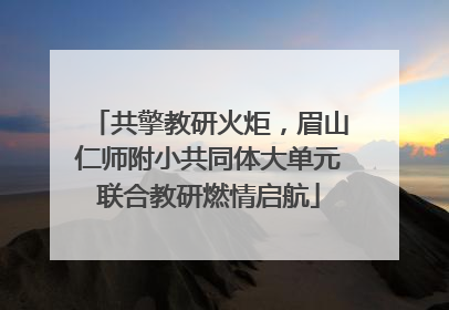 共擎教研火炬，眉山仁师附小共同体大单元联合教研燃情启航