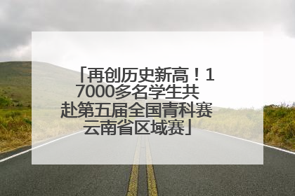 再创历史新高！17000多名学生共赴第五届全国青科赛云南省区域赛