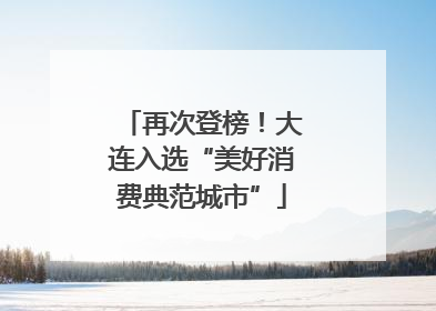 再次登榜！大连入选“美好消费典范城市”