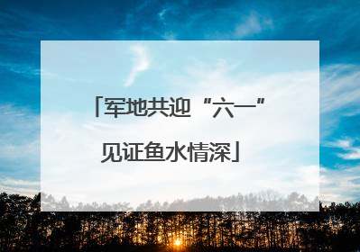 军地共迎“六一” 见证鱼水情深