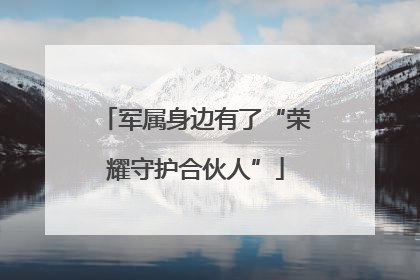 军属身边有了“荣耀守护合伙人”