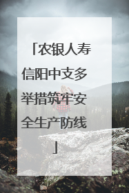 农银人寿信阳中支多举措筑牢安全生产防线