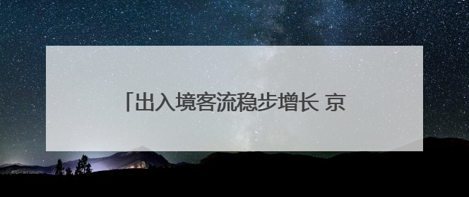 出入境客流稳步增长 京津冀的这场联动初见成效
