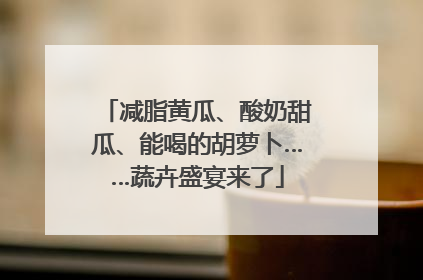 减脂黄瓜、酸奶甜瓜、能喝的胡萝卜……蔬卉盛宴来了