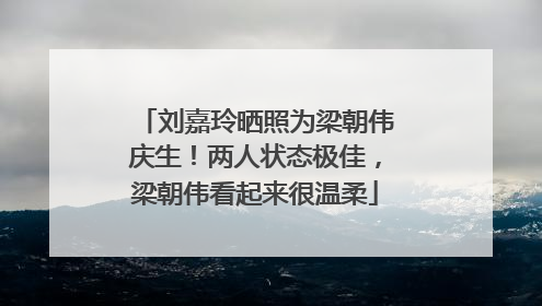 刘嘉玲晒照为梁朝伟庆生！两人状态极佳，梁朝伟看起来很温柔