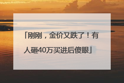 刚刚，金价又跌了！有人砸40万买进后傻眼