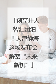 创享开天 智汇团泊！天津静海这场发布会解密“未来新机”