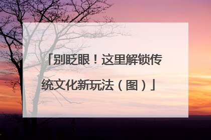 别眨眼！这里解锁传统文化新玩法（图）