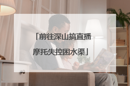 前往深山搞直播 摩托失控困水渠