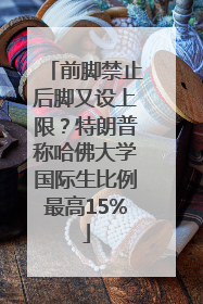 前脚禁止后脚又设上限？特朗普称哈佛大学国际生比例最高15%