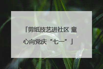 剪纸技艺进社区 童心向党庆“七一”