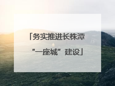 务实推进长株潭“一座城”建设