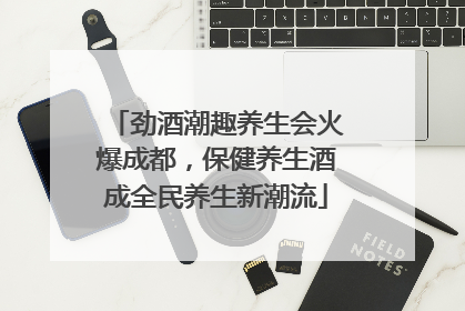 劲酒潮趣养生会火爆成都，保健养生酒成全民养生新潮流