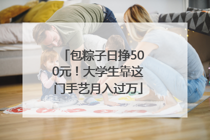 包粽子日挣500元！大学生靠这门手艺月入过万