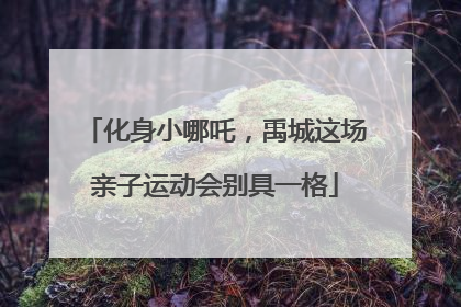 化身小哪吒，禹城这场亲子运动会别具一格