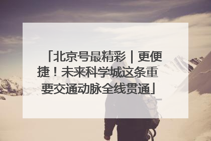 北京号最精彩｜更便捷！未来科学城这条重要交通动脉全线贯通