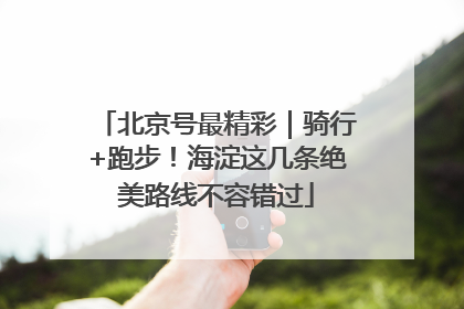 北京号最精彩｜骑行+跑步！海淀这几条绝美路线不容错过