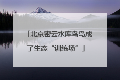北京密云水库鸟岛成了生态“训练场”