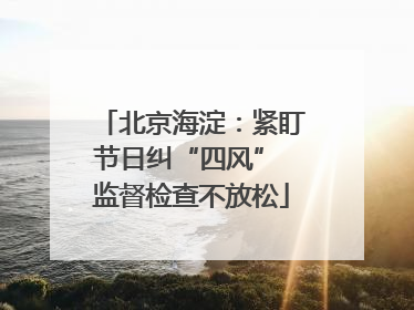 北京海淀：紧盯节日纠“四风” 监督检查不放松
