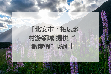 北安市：拓展乡村游领域 提供“微度假”场所