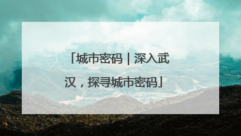 城市密码｜深入武汉，探寻城市密码