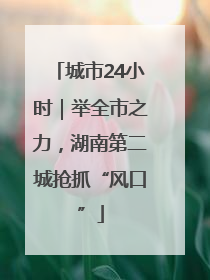 城市24小时｜举全市之力，湖南第二城抢抓“风口”