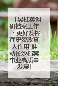 吴桂英调研档案工作：更好发挥存史资政育人作用 推动长沙档案事业高质量发展