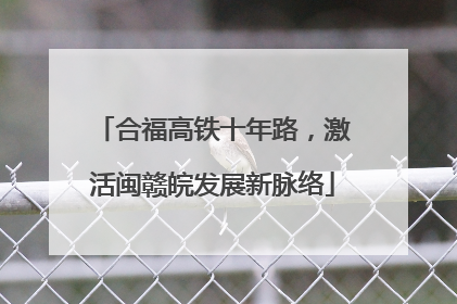 合福高铁十年路，激活闽赣皖发展新脉络