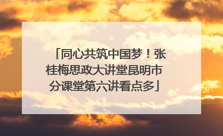 同心共筑中国梦！张桂梅思政大讲堂昆明市分课堂第六讲看点多