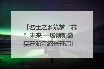 名士之乡筑梦“芯”未来 一场创新盛宴在浙江绍兴开启
