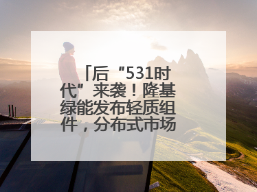 后“531时代”来袭！隆基绿能发布轻质组件，分布式市场后续会怎么走