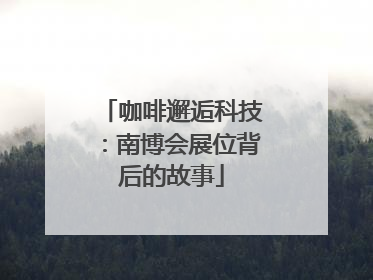 咖啡邂逅科技：南博会展位背后的故事