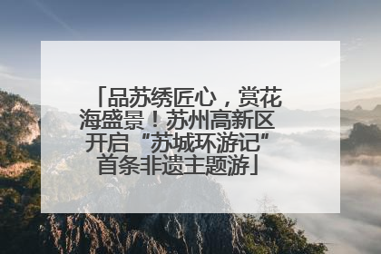 品苏绣匠心，赏花海盛景！苏州高新区开启“苏城环游记”首条非遗主题游