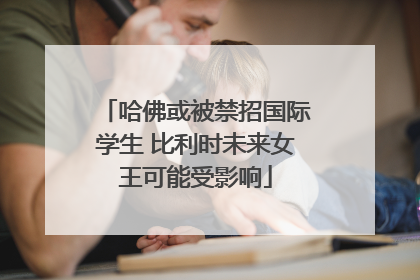 哈佛或被禁招国际学生 比利时未来女王可能受影响
