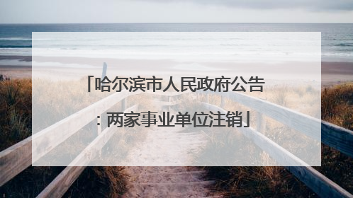 哈尔滨市人民政府公告：两家事业单位注销