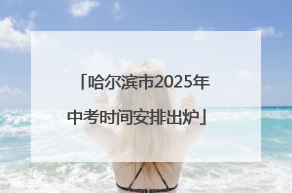 哈尔滨市2025年中考时间安排出炉