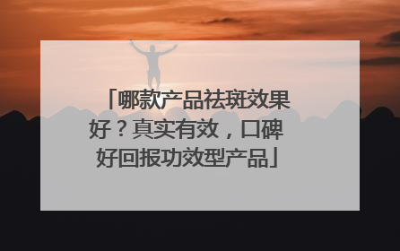 哪款产品祛斑效果好？真实有效，口碑好回报功效型产品
