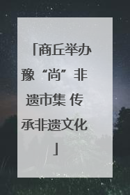 商丘举办豫“尚”非遗市集 传承非遗文化
