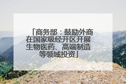 商务部：鼓励外商在国家级经开区开展生物医药、高端制造等领域投资