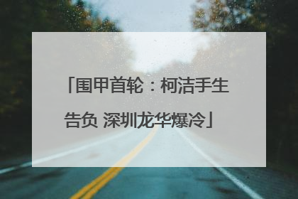围甲首轮：柯洁手生告负 深圳龙华爆冷