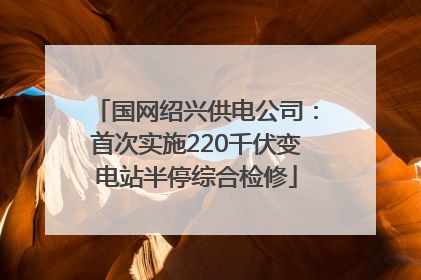 国网绍兴供电公司：首次实施220千伏变电站半停综合检修