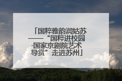 国粹雅韵润姑苏——“国粹进校园·国家京剧院艺术导赏”走进苏州