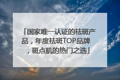 国家唯一认证的祛斑产品，年度祛斑TOP品牌，斑点肌的热门之选