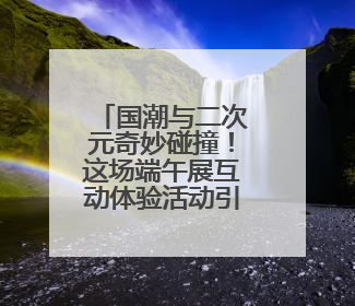国潮与二次元奇妙碰撞！这场端午展互动体验活动引热潮