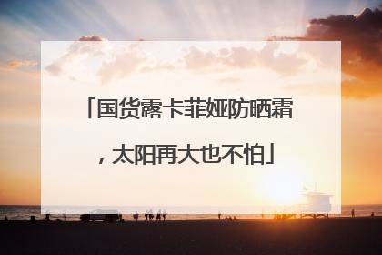 国货露卡菲娅防晒霜，太阳再大也不怕
