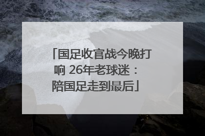 国足收官战今晚打响 26年老球迷：陪国足走到最后