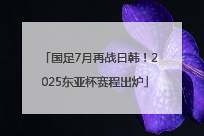 国足7月再战日韩！2025东亚杯赛程出炉