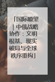 国际瞭望｜中俄战略协作：文明根基、现实破局与全球秩序重构