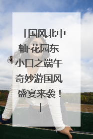 国风北中轴·花园东小口之端午奇妙游国风盛宴来袭！